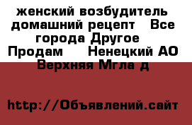 женский возбудитель домашний рецепт - Все города Другое » Продам   . Ненецкий АО,Верхняя Мгла д.